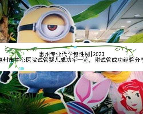 惠州专业代孕包性别|2023
惠州市中心医院试管婴儿成功率一览，附试管成功经验