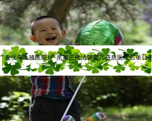 广东代孕生殖医院|广东第三代试管婴儿资质医院名单公布